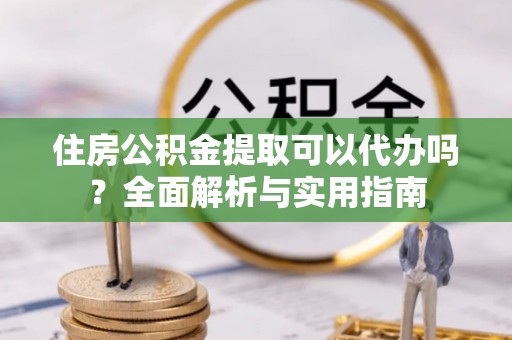 内埔住房公积金提取可以代办吗？全面解析与实用指南