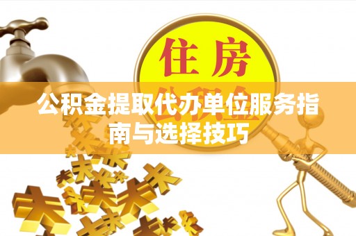 内埔公积金提取代办单位服务指南与选择技巧