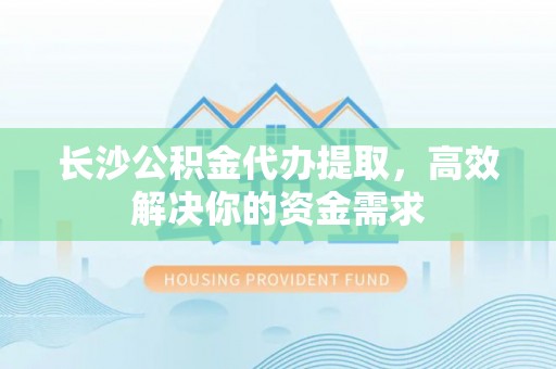 内埔长沙公积金代办提取，高效解决你的资金需求