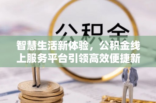 内埔智慧生活新体验，公积金线上服务平台引领高效便捷新时代