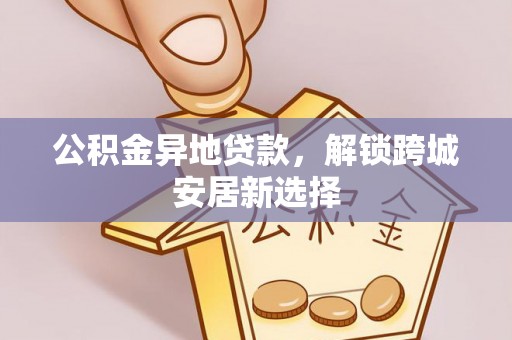内埔公积金异地贷款，解锁跨城安居新选择