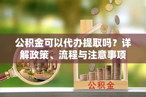 内埔公积金可以代办提取吗？详解政策、流程与注意事项