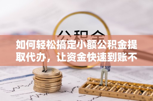 内埔如何轻松搞定小额公积金提取代办，让资金快速到账不是梦