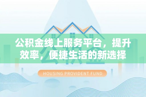 内埔公积金线上服务平台，提升效率，便捷生活的新选择