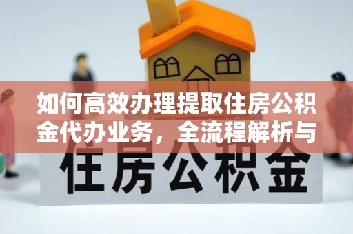 内埔如何高效办理提取住房公积金代办业务，全流程解析与实用建议