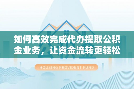 内埔如何高效完成代办提取公积金业务，让资金流转更轻松