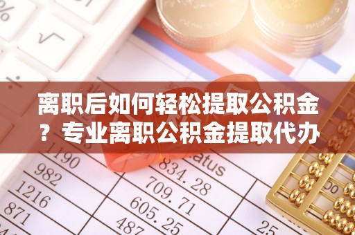 内埔离职后如何轻松提取公积金？专业离职公积金提取代办服务指南