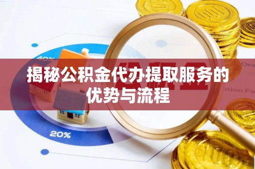 内埔揭秘公积金代办提取服务的优势与流程