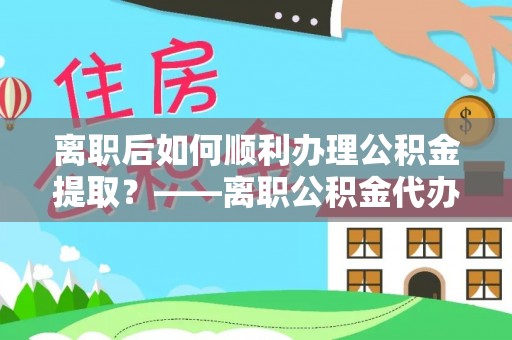 内埔离职后如何顺利办理公积金提取？——离职公积金代办提取全攻略
