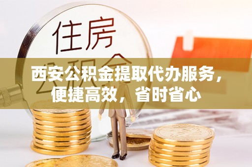 内埔西安公积金提取代办服务，便捷高效，省时省心