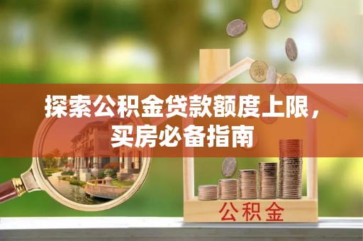 内埔探索公积金贷款额度上限，买房必备指南