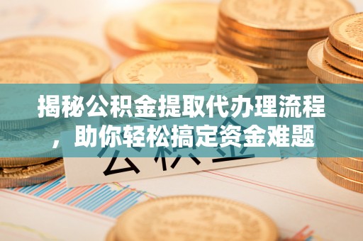 内埔揭秘公积金提取代办理流程，助你轻松搞定资金难题