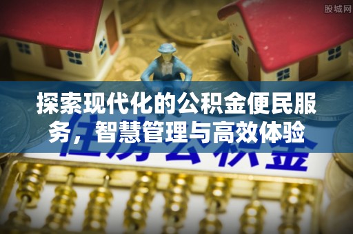内埔探索现代化的公积金便民服务，智慧管理与高效体验