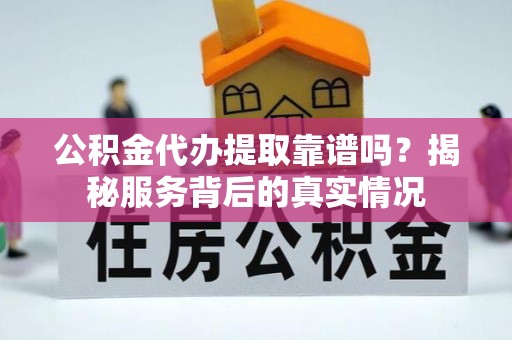 内埔公积金代办提取靠谱吗？揭秘服务背后的真实情况