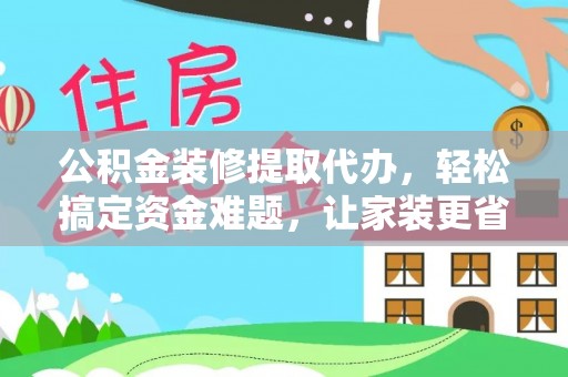 内埔公积金装修提取代办，轻松搞定资金难题，让家装更省心