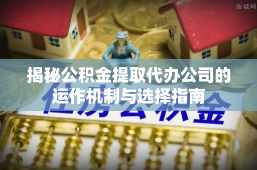 内埔揭秘公积金提取代办公司的运作机制与选择指南