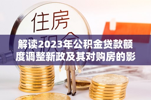 内埔解读2023年公积金贷款额度调整新政及其对购房的影响