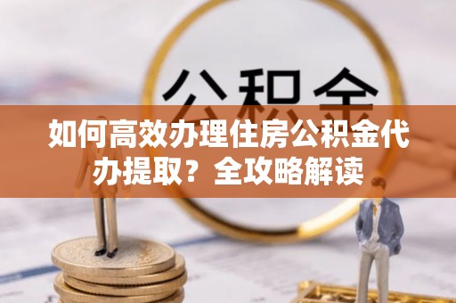 内埔如何高效办理住房公积金代办提取？全攻略解读