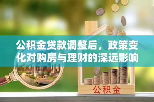 内埔公积金贷款调整后，政策变化对购房与理财的深远影响