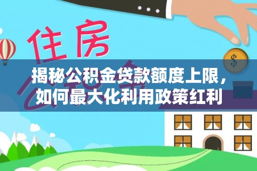 内埔揭秘公积金贷款额度上限，如何最大化利用政策红利