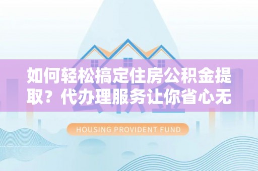 内埔如何轻松搞定住房公积金提取？代办理服务让你省心无忧