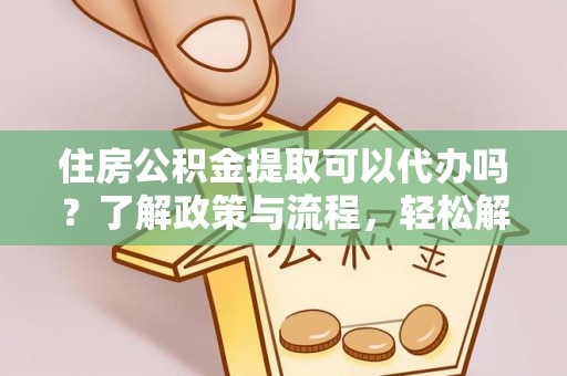 内埔住房公积金提取可以代办吗？了解政策与流程，轻松解决疑惑