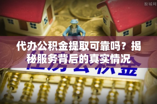 内埔代办公积金提取可靠吗？揭秘服务背后的真实情况