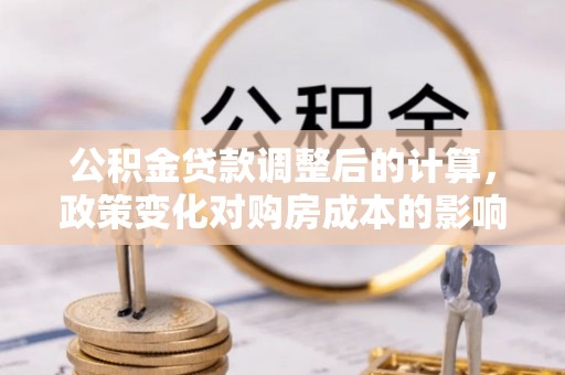 内埔公积金贷款调整后的计算，政策变化对购房成本的影响与应对策略