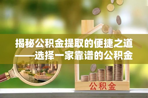 内埔揭秘公积金提取的便捷之道——选择一家靠谱的公积金提取代办公司