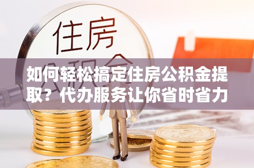 内埔如何轻松搞定住房公积金提取？代办服务让你省时省力