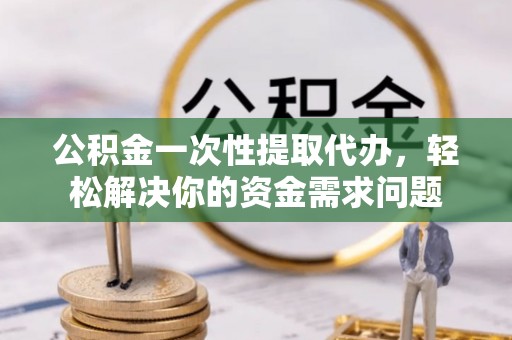 内埔公积金一次性提取代办，轻松解决你的资金需求问题