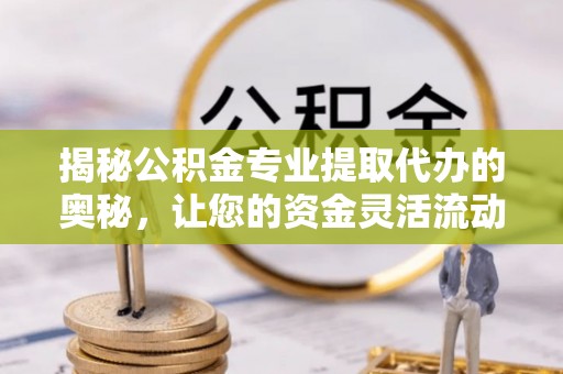 内埔揭秘公积金专业提取代办的奥秘，让您的资金灵活流动