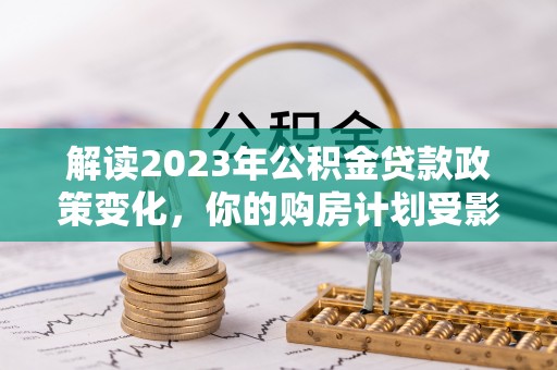 内埔解读2023年公积金贷款政策变化，你的购房计划受影响了吗？