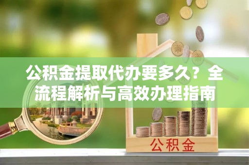内埔公积金提取代办要多久？全流程解析与高效办理指南