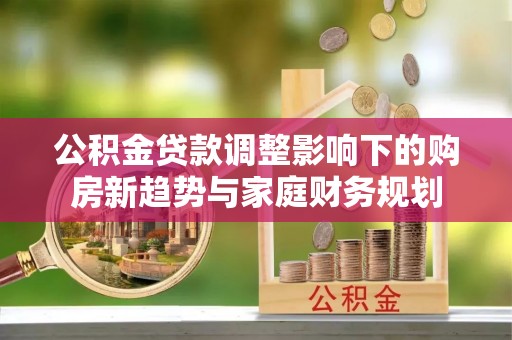 内埔公积金贷款调整影响下的购房新趋势与家庭财务规划