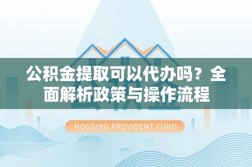 内埔公积金提取可以代办吗？全面解析政策与操作流程