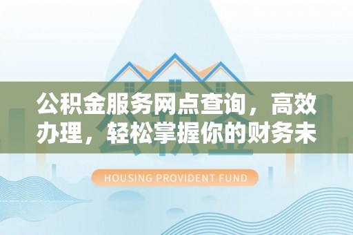 内埔公积金服务网点查询，高效办理，轻松掌握你的财务未来