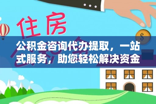 内埔公积金咨询代办提取，一站式服务，助您轻松解决资金难题