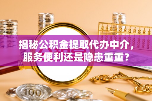 内埔揭秘公积金提取代办中介，服务便利还是隐患重重？