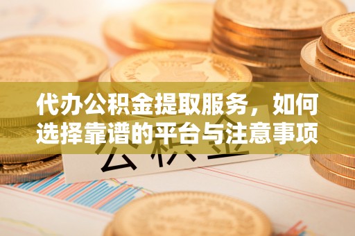 内埔代办公积金提取服务，如何选择靠谱的平台与注意事项