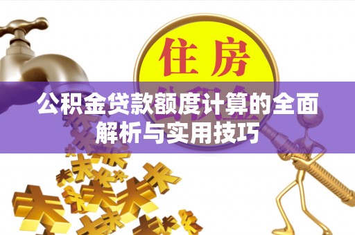 内埔公积金贷款额度计算的全面解析与实用技巧