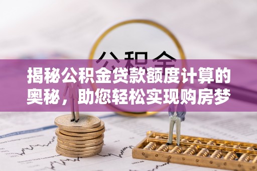 内埔揭秘公积金贷款额度计算的奥秘，助您轻松实现购房梦想