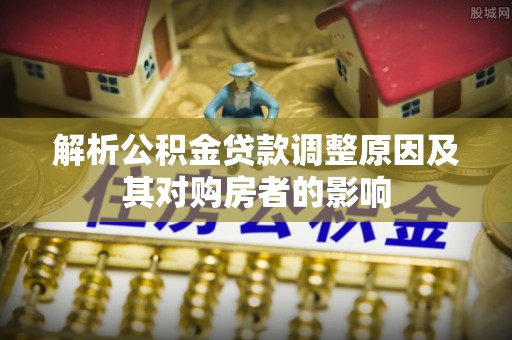 内埔解析公积金贷款调整原因及其对购房者的影响