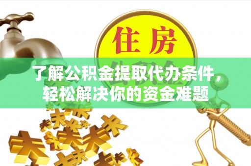 内埔了解公积金提取代办条件，轻松解决你的资金难题