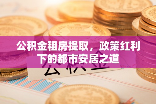 内埔公积金租房提取，政策红利下的都市安居之道