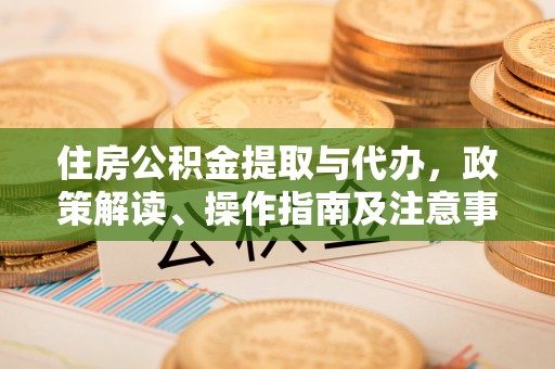 内埔住房公积金提取与代办，政策解读、操作指南及注意事项
