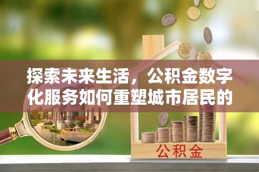 内埔探索未来生活，公积金数字化服务如何重塑城市居民的便利体验