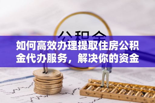 内埔如何高效办理提取住房公积金代办服务，解决你的资金需求