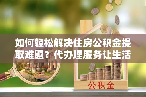 内埔如何轻松解决住房公积金提取难题？代办理服务让生活更简单