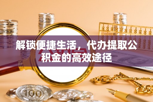 内埔解锁便捷生活，代办提取公积金的高效途径